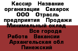 Кассир › Название организации ­ Сахарок, ООО › Отрасль предприятия ­ Продажи › Минимальный оклад ­ 13 850 - Все города Работа » Вакансии   . Архангельская обл.,Пинежский 